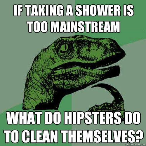 If taking a shower is too mainstream what do Hipsters do to clean themselves? - If taking a shower is too mainstream what do Hipsters do to clean themselves?  Philosoraptor