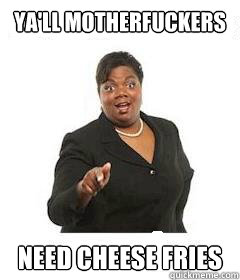 ya'll motherfuckers  Need cheese fries   sassy black woman