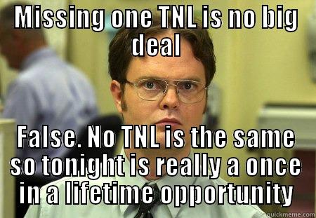 MISSING ONE TNL IS NO BIG DEAL FALSE. NO TNL IS THE SAME SO TONIGHT IS REALLY A ONCE IN A LIFETIME OPPORTUNITY Schrute