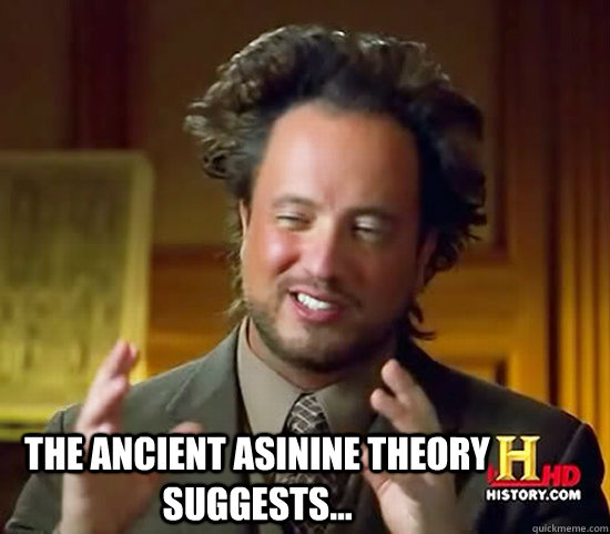  the ancient asinine theory suggests... -  the ancient asinine theory suggests...  Ancient Aliens