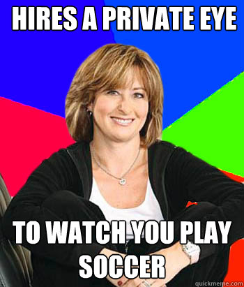 hires a private eye to watch you play soccer  Sheltering Suburban Mom