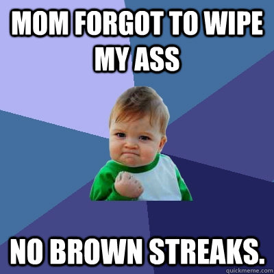 Mom forgot to wipe my ass no brown streaks.  Success Kid