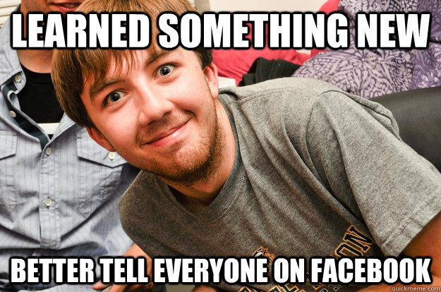 Learned something new Better tell everyone on facebook  Overshare Aaron