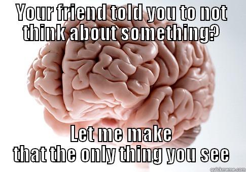 You Monster! - YOUR FRIEND TOLD YOU TO NOT THINK ABOUT SOMETHING? LET ME MAKE THAT THE ONLY THING YOU SEE Scumbag Brain