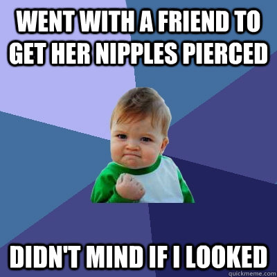 Went with a friend to get her nipples pierced didn't mind if i looked  Success Kid