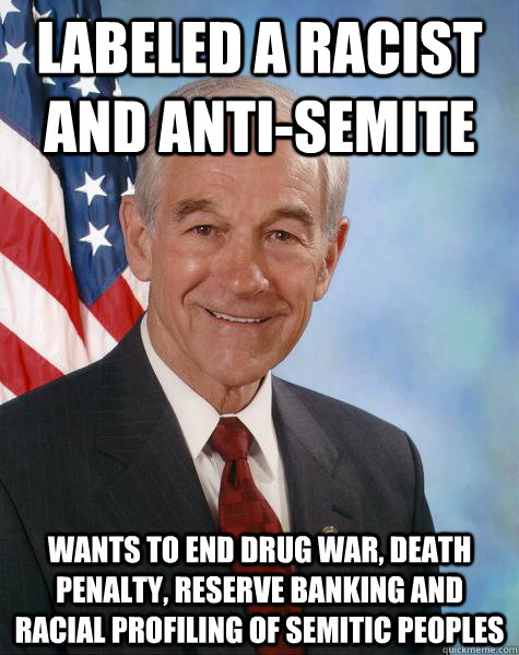 LABELED A RACIST AND ANTI-SEMITE WANTS TO END DRUG WAR, DEATH PENALTY, RESERVE BANKING AND RACIAL PROFILING OF SEMITIC PEOPLES  Ron Paul