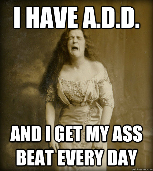 i have a.d.d. and i get my ass beat every day  1890s Problems