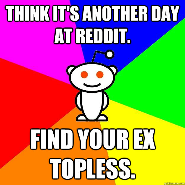 Think it's another day at reddit. Find your ex topless.  Reddit Alien