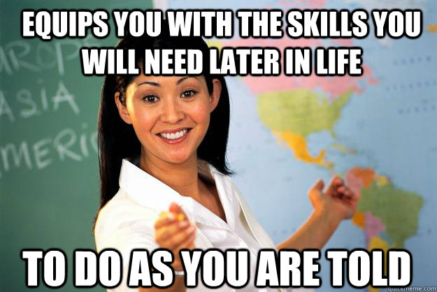 Equips you with the skills you will need later in life to do as you are told  - Equips you with the skills you will need later in life to do as you are told   Unhelpful High School Teacher