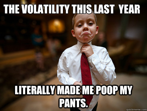 The volatility this last  year literally made me poop my pants.  Financial Advisor Kid