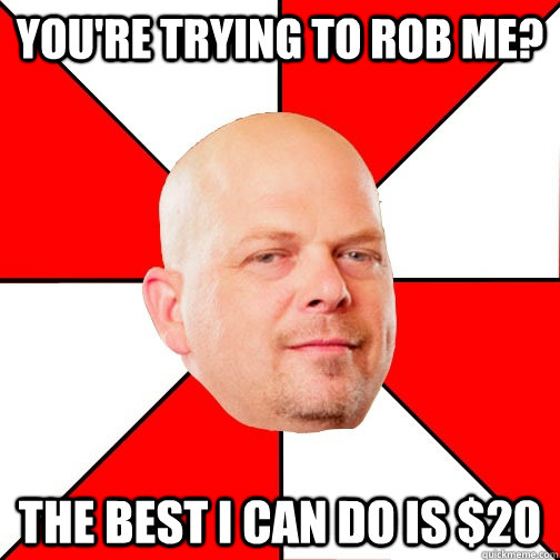 You're trying to rob me?  The best I can do is $20  Pawn Star