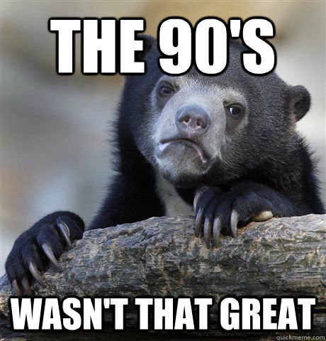 The 90's Wasn't that great   Confession Bear