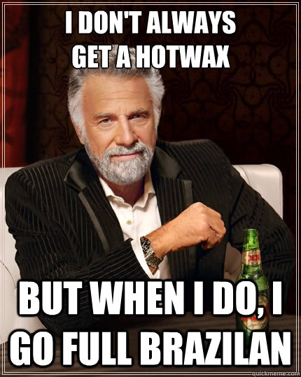 I don't always
Get a hotwax but when I do, i go full brazilan  The Most Interesting Man In The World