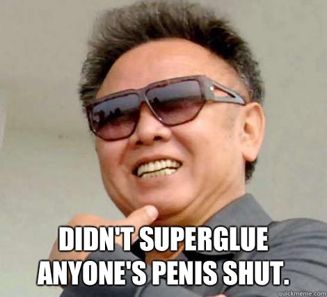 Didn't superglue anyone's penis shut.  Kim Jong-il