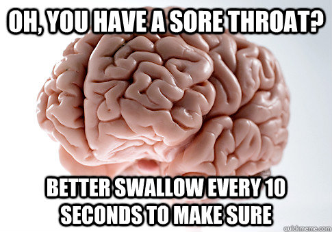 Oh, you have a sore throat? Better swallow every 10 seconds to make sure  Scumbag Brain