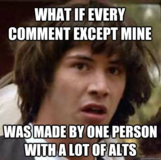 What if every comment except mine was made by one person with a lot of alts  conspiracy keanu