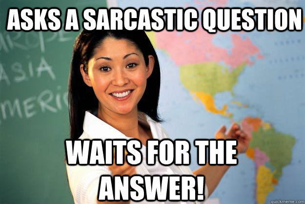 ASKS A SARCASTIC QUESTION WAITS FOR THE ANSWER!  Unhelpful High School Teacher