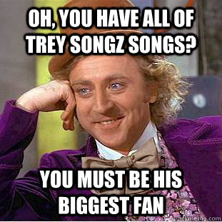 Oh, you have all of Trey Songz songs? You must be his biggest fan - Oh, you have all of Trey Songz songs? You must be his biggest fan  Condescending Wonka