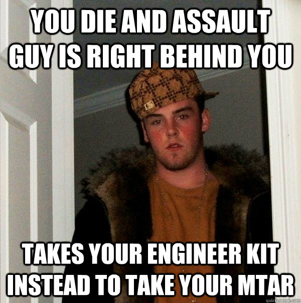 You die and assault guy is right behind you Takes your engineer kit instead to take your MTAR  Scumbag Steve