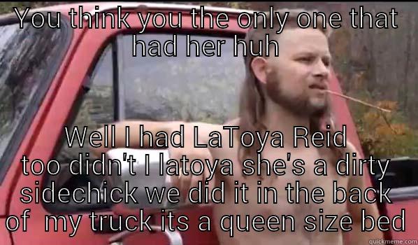 YOU THINK YOU THE ONLY ONE THAT HAD HER HUH WELL I HAD LATOYA REID TOO DIDN'T I LATOYA SHE'S A DIRTY SIDECHICK WE DID IT IN THE BACK OF  MY TRUCK ITS A QUEEN SIZE BED Almost Politically Correct Redneck