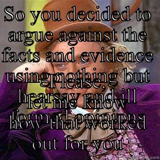 SO YOU DECIDED TO ARGUE AGAINST THE FACTS AND EVIDENCE USING NOTHING BUT HEARSAY AND ILL FORMED OPINIONS PLEASE, LET ME KNOW HOW THAT WORKED OUT FOR YOU Condescending Wonka