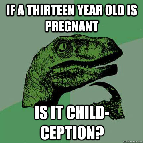 If a thirteen year old is pregnant Is it child-ception?  Philosoraptor