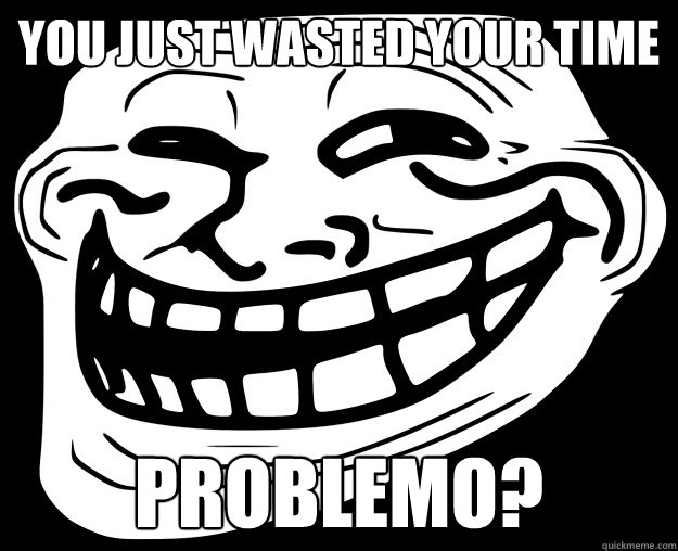 YOU JUST WASTED YOUR TIME PROBLEMO? - YOU JUST WASTED YOUR TIME PROBLEMO?  Trollface