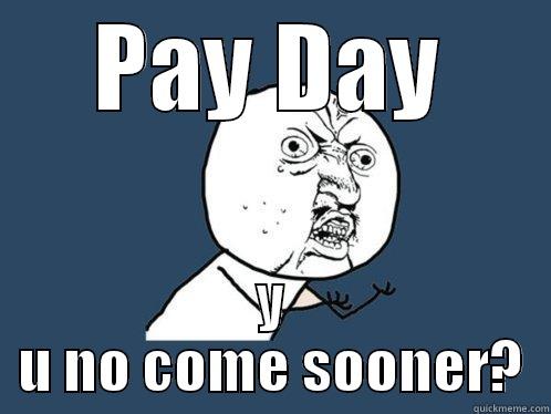 PAY DAY Y U NO COME SOONER? Y U No