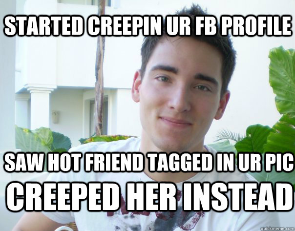 Started creepin ur FB Profile saw hot friend tagged in ur pic creeped her instead - Started creepin ur FB Profile saw hot friend tagged in ur pic creeped her instead  i-rape artist