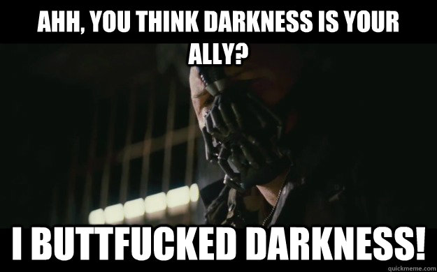 Ahh, You think darkness is your ally? I BUTTFUCKED DARKNESS!  Badass Bane