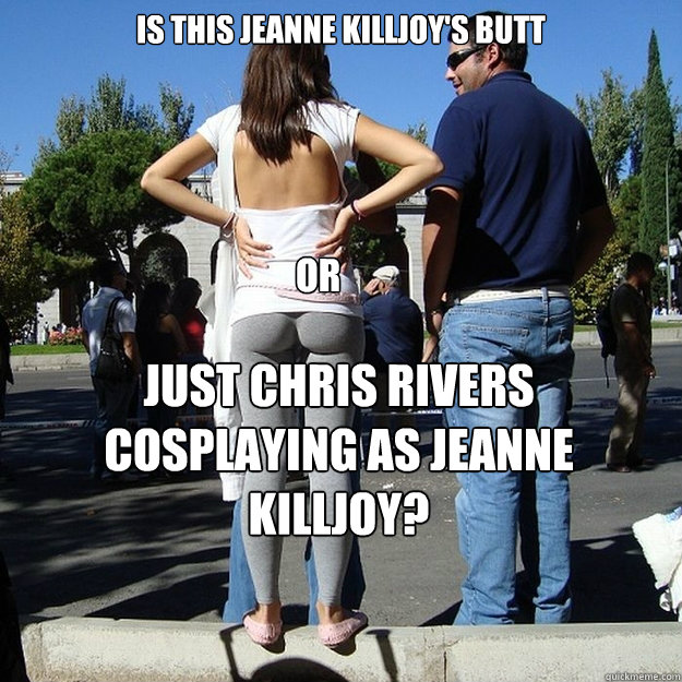 Is this Jeanne Killjoy's butt or just Chris Rivers cosplaying as Jeanne Killjoy? - Is this Jeanne Killjoy's butt or just Chris Rivers cosplaying as Jeanne Killjoy?  Yoga pants privilege
