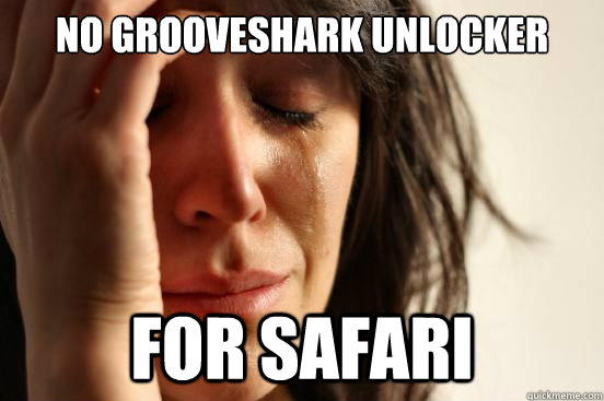 NO GROOVESHARK UNLOCKER  FOR SAFARI  First World Problems