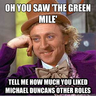 Oh you saw 'the green mile'
 tell me how much you liked michael duncans other roles  Condescending Wonka