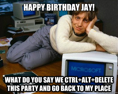 Happy Birthday Jay! What do you say we Ctrl+Alt+Delete this party and go back to my place - Happy Birthday Jay! What do you say we Ctrl+Alt+Delete this party and go back to my place  Sexy Gates