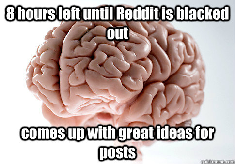 8 hours left until Reddit is blacked out comes up with great ideas for posts  Scumbag Brain