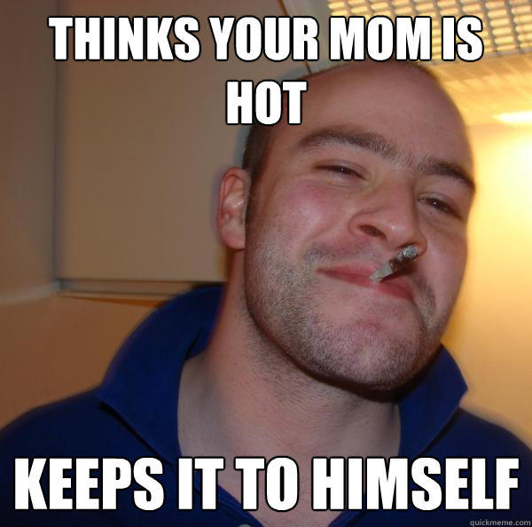 Thinks your mom is hot keeps it to himself - Thinks your mom is hot keeps it to himself  Good Guy Greg 