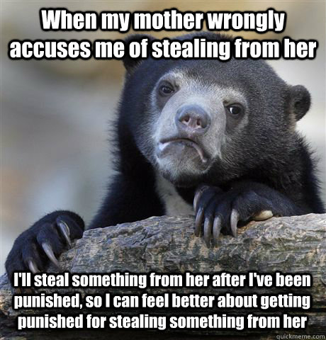 When my mother wrongly accuses me of stealing from her I'll steal something from her after I've been punished, so I can feel better about getting punished for stealing something from her - When my mother wrongly accuses me of stealing from her I'll steal something from her after I've been punished, so I can feel better about getting punished for stealing something from her  Confession Bear