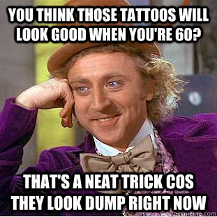 You think those tattoos will look good when you're 60? That's a neat trick cos they look dump right now - You think those tattoos will look good when you're 60? That's a neat trick cos they look dump right now  Condescending Wonka