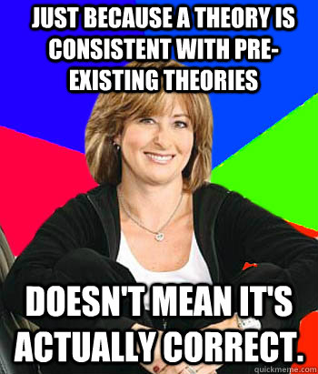 Just because a theory is consistent with pre-existing theories Doesn't mean it's actually correct.   Sheltering Suburban Mom