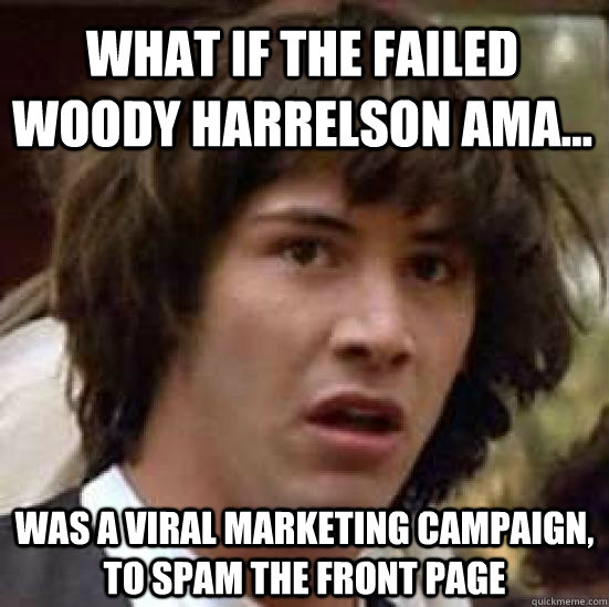 What if the failed Woody Harrelson AMA... Was a viral marketing campaign, to spam the front page  conspiracy keanu