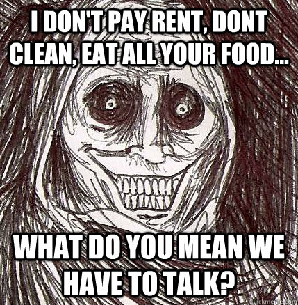 I don't pay rent, dont clean, eat all your food... what do you mean we have to talk?  Horrifying Houseguest