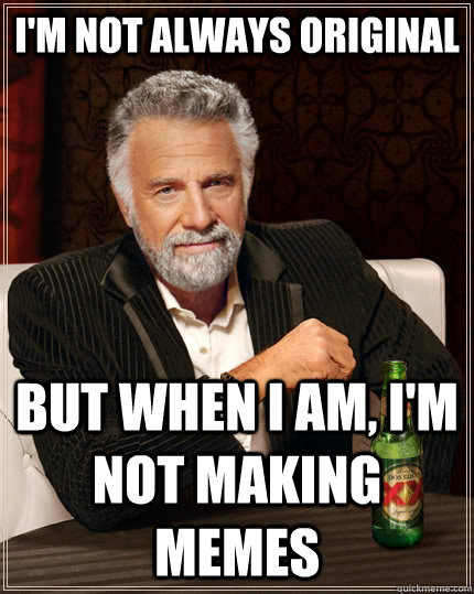 I'm not always original but when I am, i'm not making memes  The Most Interesting Man In The World