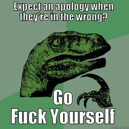 EXPECT AN APOLOGY WHEN THEY'RE IN THE WRONG? GO FUCK YOURSELF Philosoraptor