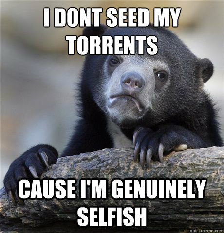 I Dont seed my torrents
 cause i'm genuinely selfish - I Dont seed my torrents
 cause i'm genuinely selfish  Confession Bear