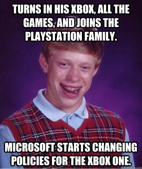 Turns in his xbox, all the games, and joins the Playstation family. Microsoft starts changing policies for the XBox One.  Bad Luck Brian