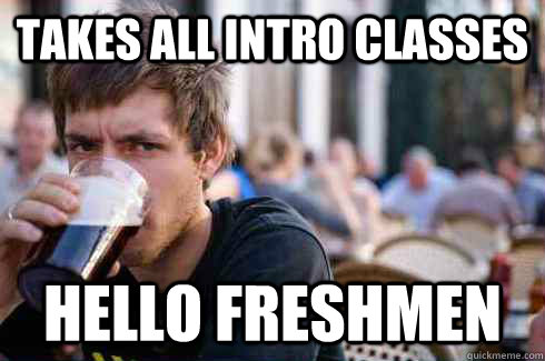 Takes all Intro Classes Hello Freshmen  Lazy College Senior