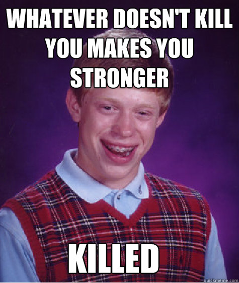 Whatever doesn't kill you makes you stronger Killed  Bad Luck Brian