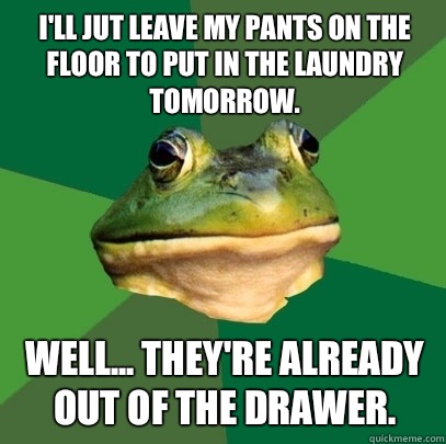 I'll jut leave my pants on the floor to put in the laundry tomorrow. Well... They're already out of the drawer. - I'll jut leave my pants on the floor to put in the laundry tomorrow. Well... They're already out of the drawer.  Foul Bachelor Frog