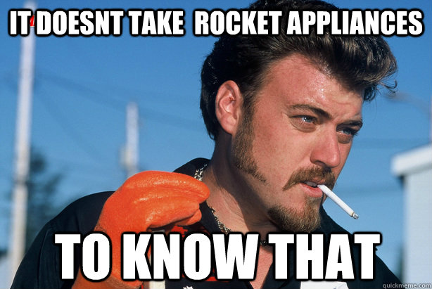 it doesnt take  rocket appliances to know that  Ricky Trailer Park Boys