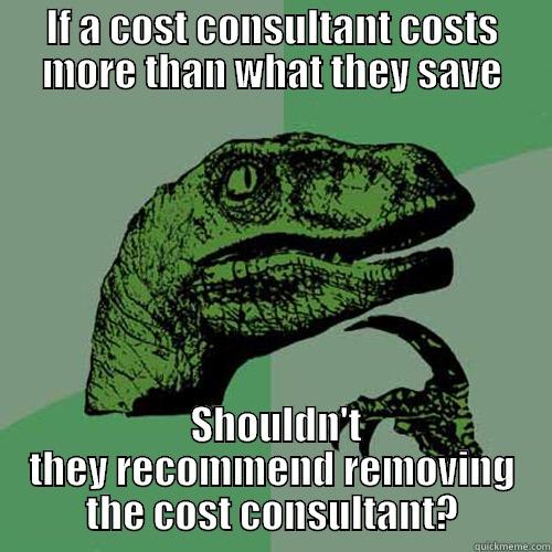 Cost consultants - IF A COST CONSULTANT COSTS MORE THAN WHAT THEY SAVE  SHOULDN'T THEY RECOMMEND REMOVING THE COST CONSULTANT? Philosoraptor